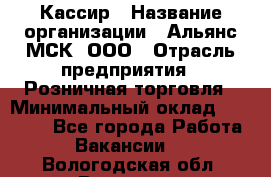 Кассир › Название организации ­ Альянс-МСК, ООО › Отрасль предприятия ­ Розничная торговля › Минимальный оклад ­ 25 000 - Все города Работа » Вакансии   . Вологодская обл.,Вологда г.